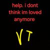 help. i dont think im loved anymore.