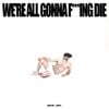 Sick Joy - WE&rsquo;RE ALL GONNA F***ING DIE