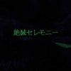 絶​滅​セ​レ​モ​ニ​ー