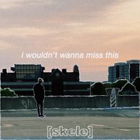 Skele - i wouldn't wanna miss this
