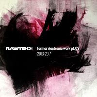Rawtekk - Former Electronic Work (#3, 2013 - 2017)