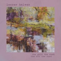 Lesser Halves - The Gold, the Rush, the Rot, the Rust