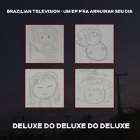Brazilian Television - Um EP P'ra Arruinar Seu Dia: DELUXE DO DELUXE DO DELUXE