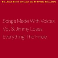 The Jimmy Bobby Gonzalez Jr Of Russia Collective - Songs Made With Voices Vol. 3: Jimmy Loses Everything, The Finale