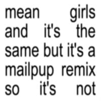 MAILPUP - mean girls and it's the same but it's a mailpup remix so it's not