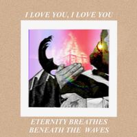 i love you, i love you - Eternity Breathes Beneath The Waves