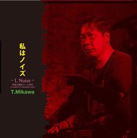 Toshiji Mikawa - 私はノイズ -I, Noise- 伊達と酔狂で三十余年 ~In Search Of Ostensible Noise~