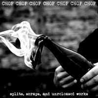 CHOP CHOP CHOP CHOP CHOP CHOP CHOP - Splits, Scraps, and Unreleased Works