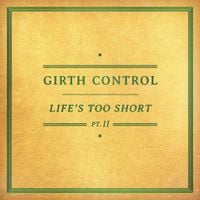 Girth Control - Life's Too Short Pt. 2