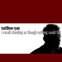Matthew Ryan - I Recall Standing as Though Nothing Could Fall