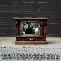 Alaska, Alex Ludovico & Jason Griff - Yesterday's Weirdness Is Tomorrow's Reason Why