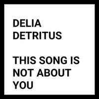 Delia Detritus - THIS SONG IS NOT ABOUT YOU - IT'S ABOUT ME AND SOMEONE ELSE