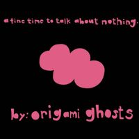 Origami Ghosts - A Fine Time To Talk About Nothing.
