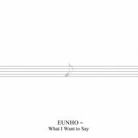 EUNHO - What I Want To Say