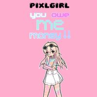 Pixl Girl - YOU OWE ME MONEY!