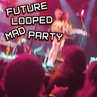 Future Looped Mad Party - BAD TIME!