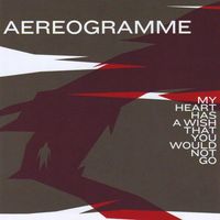 Aereogramme - My Heart Has a Wish That You Would Not Go
