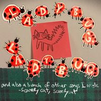 scaredy cat, scaredy cat - 'Ladybug, Ladybug' and also a bunch of other songs I wrote