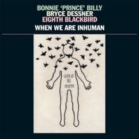 Bonnie 'Prince' Billy, Bryce Dessner, & Eighth Blackbird - When We Are Inhuman