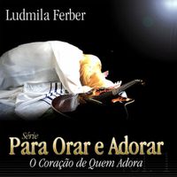 Ludmila Ferber - Para Orar e Adorar: O Cora&ccedil;&atilde;o de Quem Adora