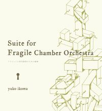 Yuko Ikoma - Suite for Fragile Chamber Orchestra ~フラジャイル室内楽団のための組曲~