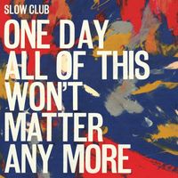 Slow Club - One Day All of This Won&rsquo;t Matter Any More
