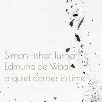 Simon Fisher Turner & Edmund De Waal - A Quiet Corner In Time