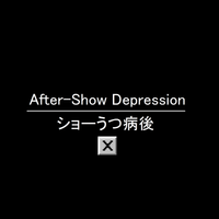 ☒ - After​-​Show Depression ショーうつ病後