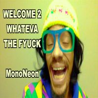 MonoNeon - Welcome 2 Whateve the Fyuck