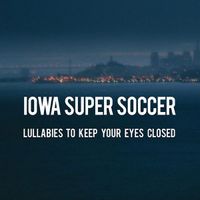 Iowa Super Soccer - Lullabies To Keep Your Eyes Closed