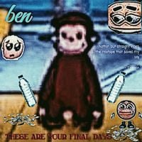 Ben - THESE ARE YOUR FINAL DAYS