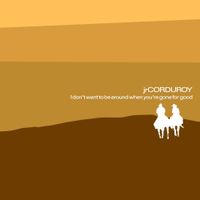 Jr. Corduroy - I Don&rsquo;t Want to Be Around When You&rsquo;re Gone For Good