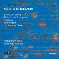 Klangforum Wien / Johannes Kalitzke - Misato Mochizuki: Si bleu, si calme; All that is including me; Chimera; Intermezzi I; La chambre claire