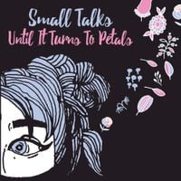 Small Talks - Until It Turns to Petals