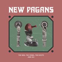 New Pagans - The Seed, The Vessel, The Roots and All