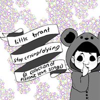 Little Tyrant - Stop Crying/Dying (A Collection of Platonic Love Songs)