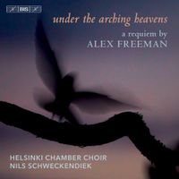 Helsinki Chamber Choir / Nils Schweckendiek - Under the Arching Heavens: A Requiem by Alex Freeman