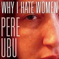 Pere Ubu - Why I Hate Women