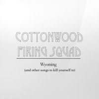 Cottonwood Firing Squad - Wyoming (And Other Songs to Kill Yourself To)