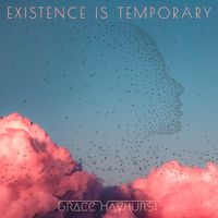 Grace Hayhurst - Existence is Temporary