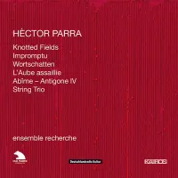 Ensemble Recherche - H&egrave;ctor Parra: Knotted Fields; Impromptu; Wortschatten; L'aube assaillie; Ab&icirc;me - Antigone IV; String Trio