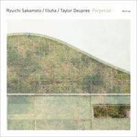Ryuichi Sakamoto / Illuha / Taylor Deupree - Perpetual