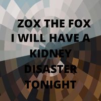 Zox The Fox - I Will Have a Kidney Disaster Tonight