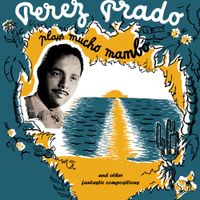 P&eacute;rez Prado - Plays Mucho Mambo... And Other Fantastic Compositions