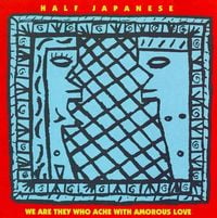 Half Japanese - We Are They Who Ache with Amorous Love