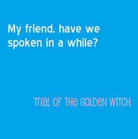 Trial of the Golden Witch - My friend, have we spoken in a while?