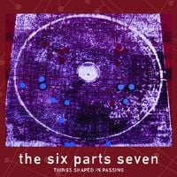 The Six Parts Seven - Things Shaped in Passing