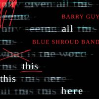 Barry Guy Blue Shroud Band - all this this here