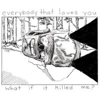 Everybody That Loves You - What if it Killed Me?