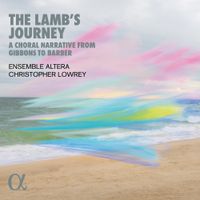 Ensemble Altera / Christopher Lowrey - The Lamb's Journey: A Choral Narrative from Gibbons to Barber